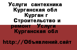 Услуги  сантехника - Курганская обл., Курган г. Строительство и ремонт » Услуги   . Курганская обл.